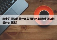 趣步的区块链是什么公司的产品[趣步区块链是什么意思]