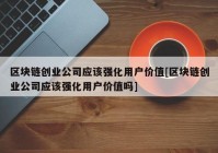 区块链创业公司应该强化用户价值[区块链创业公司应该强化用户价值吗]