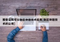 那些公司可以做区块链技术应用[做区块链技术的公司]