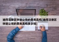 迪拜注册区块链公司的费用高吗[迪拜注册区块链公司的费用高吗多少钱]