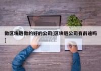 做区块链做的好的公司[区块链公司有前途吗]