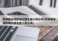 区块链全球影响力排名前十的公司[区块链全球影响力排名前十的公司]