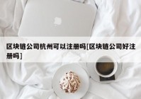 区块链公司杭州可以注册吗[区块链公司好注册吗]