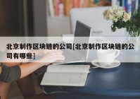 北京制作区块链的公司[北京制作区块链的公司有哪些]