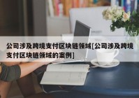 公司涉及跨境支付区块链领域[公司涉及跨境支付区块链领域的案例]