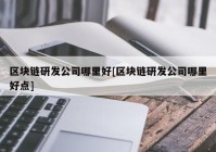 区块链研发公司哪里好[区块链研发公司哪里好点]