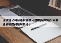 区块链公司会遇到哪些问题呢[区块链公司会遇到哪些问题呢英语]