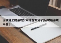 区块链上的游戏公司现在如何了[区块链游戏平台]