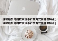 区块链公司的数字货币产生方式有哪些特点[区块链公司的数字货币产生方式有哪些特点]