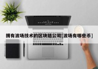 拥有波场技术的区块链公司[波场有哪些币]