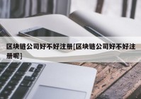 区块链公司好不好注册[区块链公司好不好注册呢]