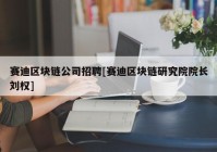 赛迪区块链公司招聘[赛迪区块链研究院院长刘权]