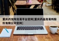 重庆药交所交易平台官网[重庆药品交易所股份有限公司官网]