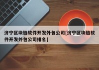 济宁区块链软件开发外包公司[济宁区块链软件开发外包公司排名]