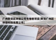 广州数贸区块链公司有哪些项目[数贸广州区块链科技有限公司]