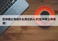 区块链公司招什么岗位的人才[区块链公司待遇]