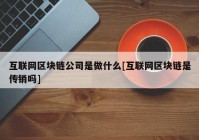 互联网区块链公司是做什么[互联网区块链是传销吗]